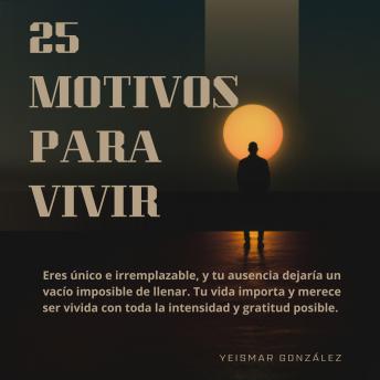 [Spanish] - 25 motivos para vivir: Eres único e irremplazable, y tu ausencia dejaría un vacío imposible de llenar. Tu vida importa y merece ser vivida con toda la intensidad y gratitud posible.