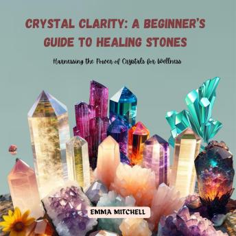 Crystal Clarity: A Beginner’s Guide to Healing Stones: Harnessing the Power of Crystals for Wellness
