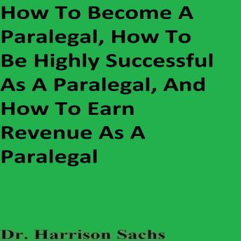 How To Become A Paralegal, How To Be Highly Successful As A Paralegal, And How To Earn Revenue As A Paralegal