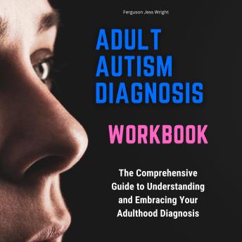 Download Adult Autism Diagnosis Workbook: The Comprehensive Guide to Understanding and Embracing Your Adulthood Diagnosis: Includes Personal Narratives by Ferguson  Jess Wright