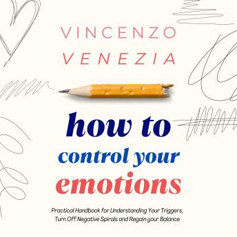 How to Control Your Emotions: Practical Handbook for Understanding Your Triggers, Turn Off Negative Spirals and Regain your Balance