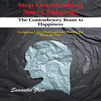 Stop Overthinking Start Changing:The Contradictory Route to Happiness: Navigating Life's Challenges and Finding Joy Along the Way