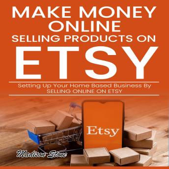 Make Money Online Selling Products on Etsy: Setting up Your Home Based Business by Selling Online on Etsy