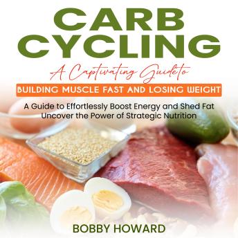 Carb Cycling: A Captivating Guide to Building Muscle Fast and Losing Weight (A Guide to Effortlessly Boost Energy and Shed Fat Uncover the Power of Strategic Nutrition)