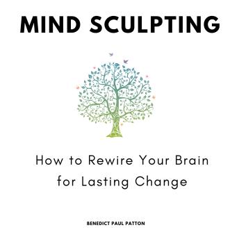 Mind Sculpting: How to Rewire Your Brain for Lasting Change
