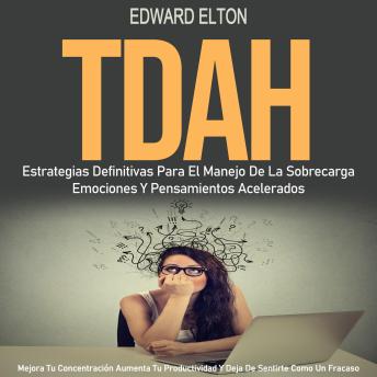 TDAH: Estrategias Definitivas Para El Manejo De La Sobrecarga Emociones Y Pensamientos Acelerados (Mejora Tu Concentración Aumenta Tu Productividad Y Deja De Sentirte Como Un Fracaso)