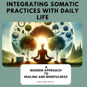 Integrating Somatic Practices with Daily Life: A Modern Approach to Healing and Mindfulness, Harmonizing Body and Mind with Practical Strategies for Everyday Wellness