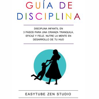 Guía de Disciplina para Niños Pequeños: Disciplina Infantil en 3 Pasos para una Crianza Tranquila, Eficaz y Feliz. Nutre la Mente en Desarrollo de tu Hijo