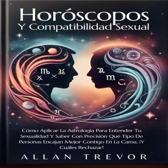 Horóscopos Y Compatibilidad Sexual: Cómo Aplicar La Astrología Para Entender Tu Sexualidad Y Saber Con Precisión Qué Tipo De Personas Encajan Mejor Contigo En La Cama, ¡Y Cuáles Rechazar!