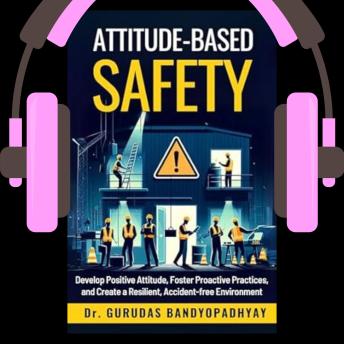 Attitude-Based Safety: Develop positive attitude, foster proactive practices, and create a resilient, accident-free environment - Gurudas Bandyopadhyay Attitude-Based Safety: Develop positive attitude, foster proactive practices, and create a resilient, accident-free environment - Gurudas Bandyopadhyay