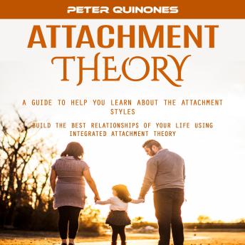 Attachment Theory: A Guide to Help You Learn About the Attachment Styles (Build the Best Relationships of Your Life Using Integrated Attachment Theory)