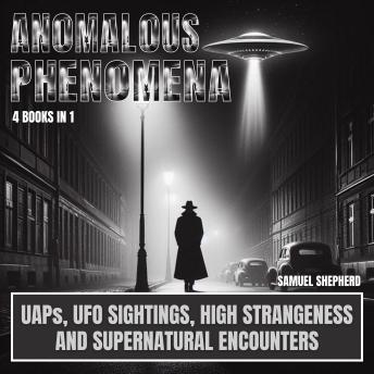 Anomalous Phenomena: UAPs, UFO Sightings, High Strangeness And Supernatural Encounters