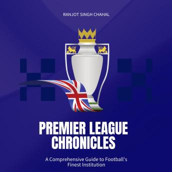 Download Premier League Chronicles: A Comprehensive Guide to Football's Finest Institution by Ranjot Singh Chahal