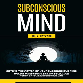 Subconscious Mind: Beyond the Power of Your Subconscious Mind (Tips and Tricks for Unlocking the Subliminal Power of Your Subconscious Mind)