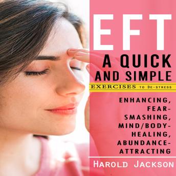 Eft: A Quick and Simple Exercises to De-stress (Enhancing, Fear-smashing, Mind/body-healing, Abundance-attracting)