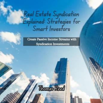 Real Estate Syndication Explained: Strategies for Smart Investors: Create Passive Income Streams with Syndication Investments