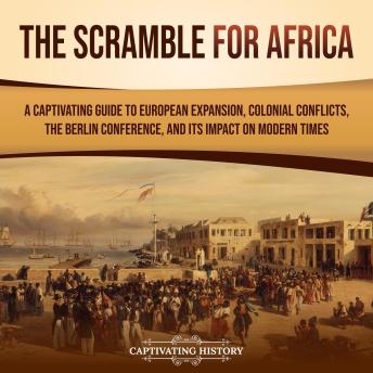 The Scramble for Africa: A Captivating Guide to European Expansion, Colonial Conflicts, the Berlin Conference, and Its Impact on Modern Times