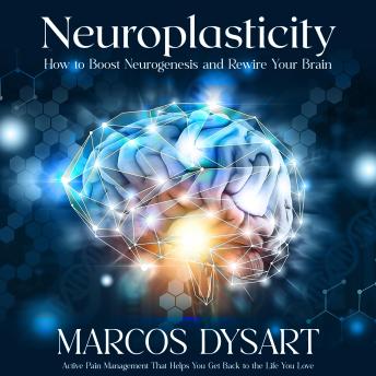Neuroplasticity: How to Boost Neurogenesis and Rewire Your Brain (Active Pain Management That Helps You Get Back to the Life You Love)