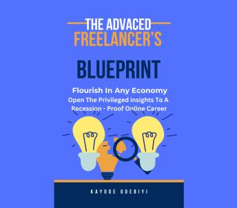 THE ADVANCED FREELANCER'S BLUEPRINT : Flourish in Any Economy: Open the Privileged Insight to a recession-proof online career
