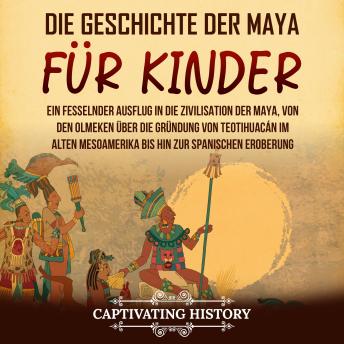 [German] - Die Geschichte der Maya für Kinder: Ein fesselnder Ausflug in die Zivilisation der Maya, von den Olmeken über die Gründung von Teotihuacán im alten Mesoamerika bis hin zur spanischen Eroberung