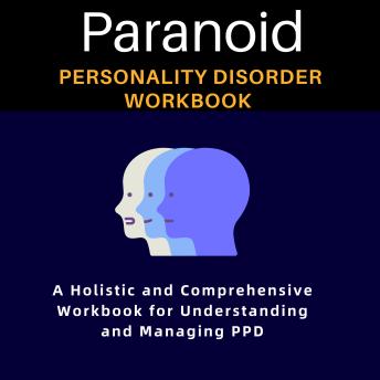 Paranoid Personality Disorder Workbook: A Holistic and Comprehensive Workbook for Understanding and Managing PPD-Integrating Therapeutic Modalities, Personal Narratives, and Scientific Insights for Comprehensive Healing