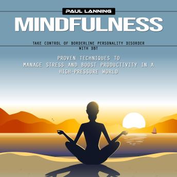Mindfulness: Take Control of Borderline Personality Disorder With Dbt (Proven Techniques to Manage Stress and Boost Productivity in a High-pressure World)