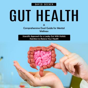 Gut Health: A Comprehensive Dual Guide for Mental Wellness (Scientific Approach for a Leaky Gut With Holistic Nutrition to Restore Your Health)