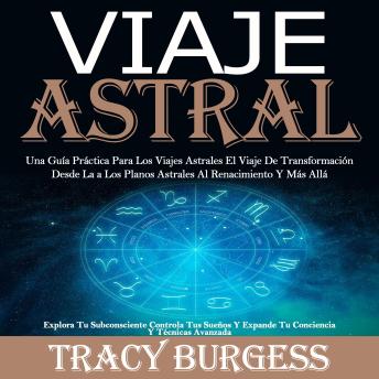 Viaje Astral: Una Guía Práctica Para Los Viajes Astrales El Viaje De Transformación Desde La a Los Planos Astrales Al Renacimiento Y Más Allá (Explora Tu Subconsciente Controla Tus Sueños Y Expande Tu Conciencia Y Técnicas Avanzada)