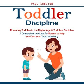 Toddler Discipline: Parenting Toddlers in the Digital Age & Toddlers’ Discipline (A Comprehensive Guide for Parents to Help You Give Your Time Generously)
