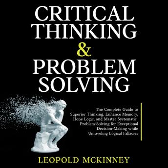 Critical Thinking  & Problem Solving: The Complete Guide to Superior Thinking, Enhance Memory, Hone Logic, and Master Systematic Problem-Solving for Exceptional Decision-Making while Unraveling Logical Fallacies