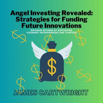 Angel Investing Revealed: Strategies for Funding Future Innovations: Maximize Returns by Supporting Visionary Entrepreneurs and Startups Cover