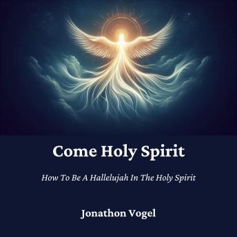 Come Holy Spirit: How To Be A Hallelujah In The Holy Spirit
