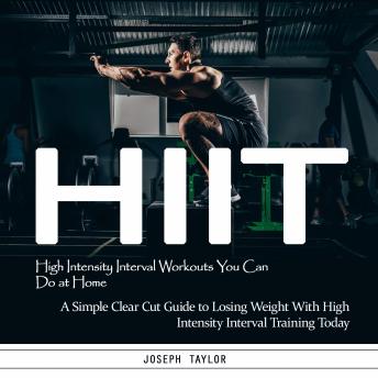 Hiit: High Intensity Interval Workouts You Can Do at Home (A Simple Clear Cut Guide to Losing Weight With High Intensity Interval Training Today)