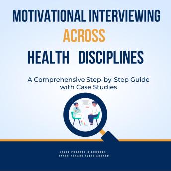 Motivational Interviewing Across Health Disciplines: A Comprehensive Step-by-Step Guide with Case Studies: Motivational Interviewing Techniques for Healthcare Professionals
