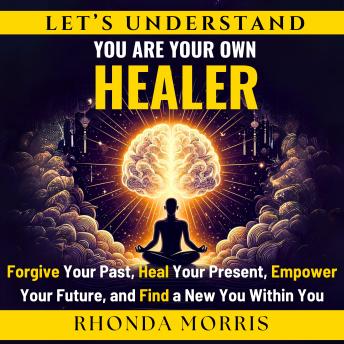 Let's Understand You Are Your Own Healer: Forgive Your Past, Heal Your Present, Empower Your Future, and Find a New You Within You