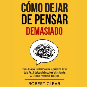 Cómo Dejar de Pensar: Demasiado Cómo Manejar Tus Emociones y Superar los Retos de la Vida. Inteligencia Emocional y Resiliencia. 27 Técnicas Poderosas Incluidas.