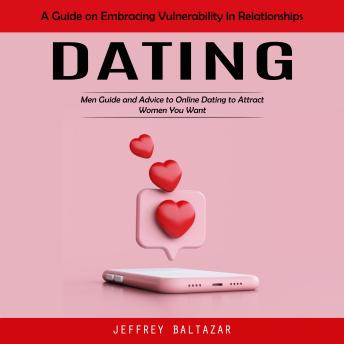 Dating: A Guide on Embracing Vulnerability in Relationships (Men Guide and Advice to Online Dating to Attract Women You Want)