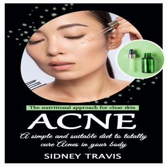 Acne: The nutritional approach for clear skin (A simple and suitable diet to totally cure Acnes in your body)