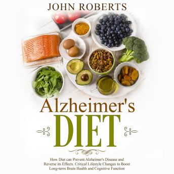 Alzheimers Diet: How Diet can Prevent Alzheimer's Disease and Reverse its Effects. Critical Lifestyle Changes to Boost Long-term Brain Health and Cognitive Power