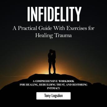 Infidelity: A Practical Guide With Exercises for Healing Trauma (A Comprehensive Workbook for Healing, Rebuilding Trust, and Restoring Intimacy)