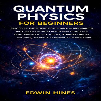 QUANTUM PHYSICS FOR BEGINNERS: DISCOVER THE SCIENCE OF QUANTUM MECHANICS AND LEARN THE MOST IMPORTANT CONCEPTS CONCERNING BLACK HOLES STRINGS THEORY AND WHAT WE PERCEIVE AS REALITY IN A SIMPLE WAY