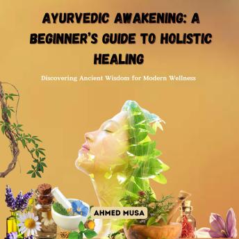 Ayurvedic Awakening: A Beginner’s Guide to Holistic Healing: Discovering Ancient Wisdom for Modern Wellness