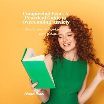 Conquering Fear: A Practical Guide to Overcoming Anxiety: Step-by-step strategies for lasting peace of mind
