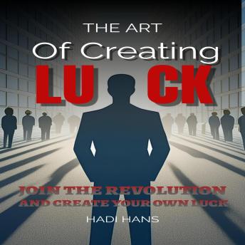 The Art of Creating Luck: Join The Revolution And Create Your Own Luck