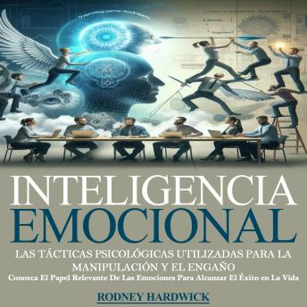 Inteligencia Emocional: Las Tácticas Psicológicas Utilizadas Para La Manipulación Y El Engaño (Conozca El Papel Relevante De Las Emociones Para Alcanzar El Éxito en La Vida)