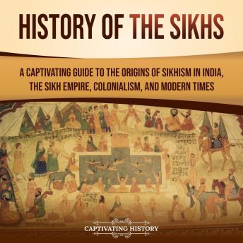 History of the Sikhs: A Captivating Guide to the Origins of Sikhism in India, the Sikh Empire, Colonialism, and Modern Times