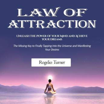 Law of Attraction: Unleash the Power of Your Mind and Achieve Your Dreams (The Missing Key to Finally Tapping Into the Universe and Manifesting Your Desires)