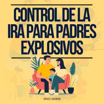 Control de la Ira para Padres Explosivos: La Guía Definitiva Para Convertirte En El Mejor Padre Que Puedas Ser: Cría A Un Niño Feliz Y Inteligente Usando La Crianza Positiva Y La Disciplina