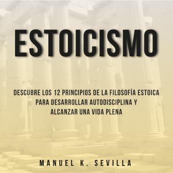 Estoicismo: Descubre Los 12 Principios De La Filosofía Estoica Para Desarrollar Autodisciplina Y Alcanzar Una Vida Plena