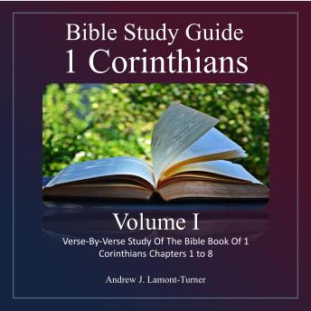 Bible Study Guide: 1 Corinthians Volume 1: Verse-By-Verse Study of the Bible Book of 1 Corinthians Chapters 1 To 8
